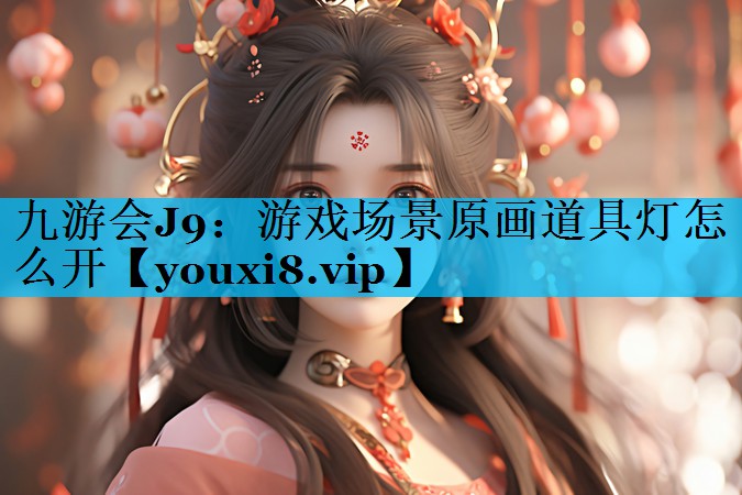 九游会J9：游戏场景原画道具灯怎么开