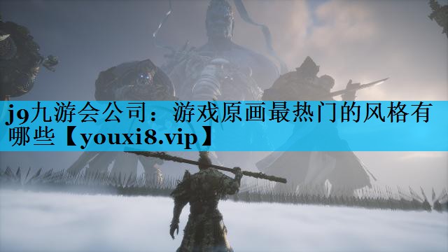 j9九游会公司：游戏原画最热门的风格有哪些