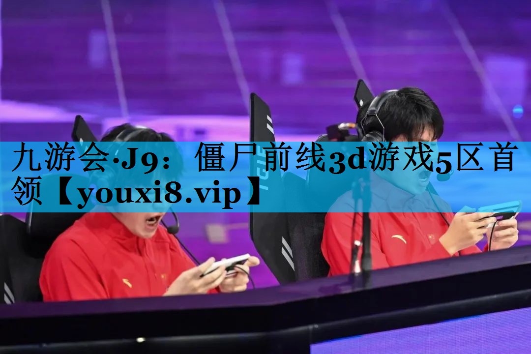九游会·J9：僵尸前线3d游戏5区首领