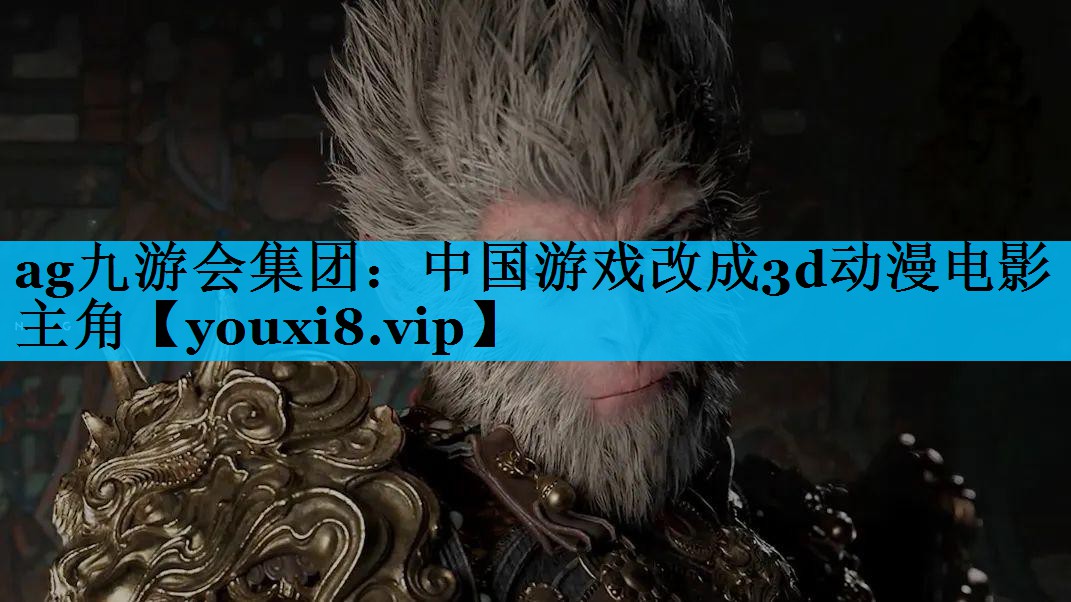ag九游会集团：中国游戏改成3d动漫电影主角