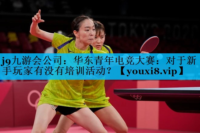j9九游会公司：华东青年电竞大赛：对于新手玩家有没有培训活动？