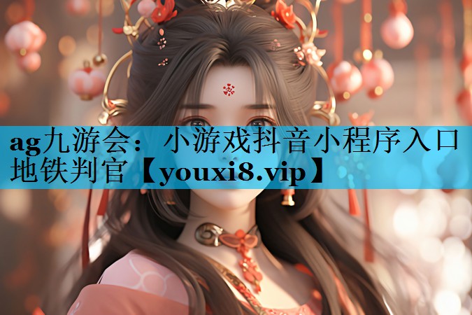 ag九游会：小游戏抖音小程序入口地铁判官