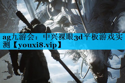 ag九游会：中兴裸眼3d平板游戏实测