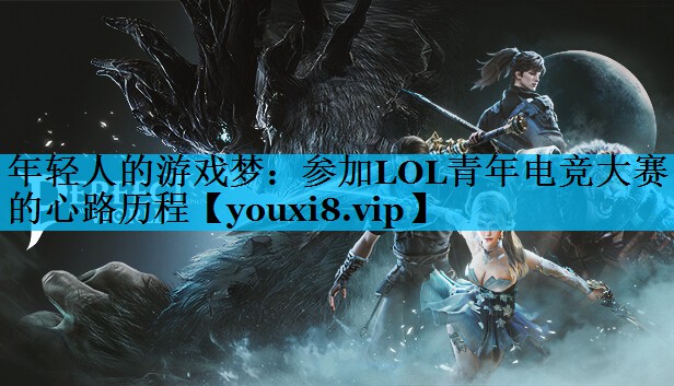 年轻人的游戏梦：参加LOL青年电竞大赛的心路历程