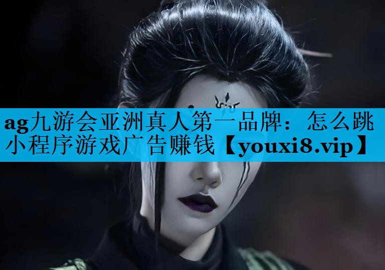 ag九游会亚洲真人第一品牌：怎么跳小程序游戏广告赚钱