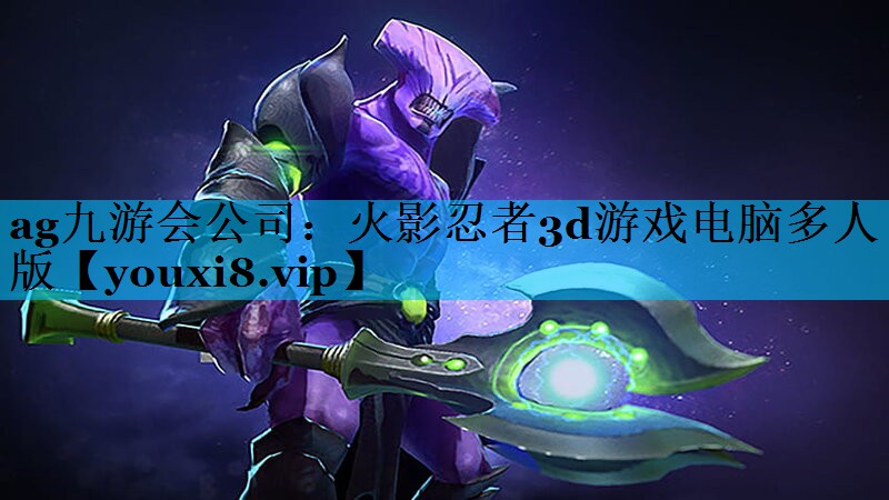 ag九游会公司：火影忍者3d游戏电脑多人版