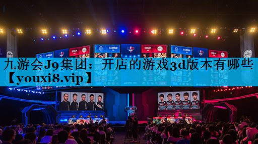 九游会J9集团：开店的游戏3d版本有哪些