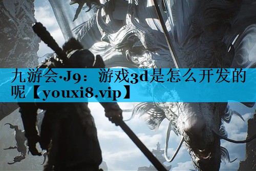 九游会·J9：游戏3d是怎么开发的呢