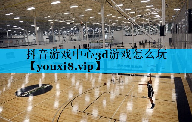 抖音游戏中心3d游戏怎么玩 抖音游戏中心3d游戏怎么玩