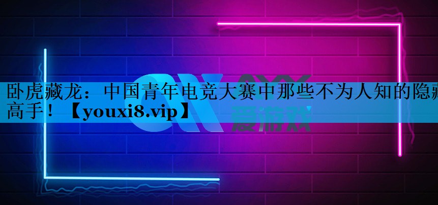 卧虎藏龙：中国青年电竞大赛中那些不为人知的隐藏高手！