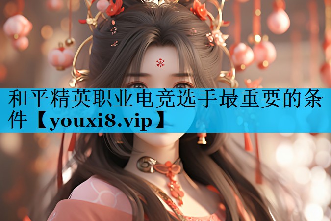 和平精英职业电竞选手最重要的条件