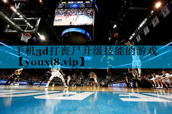 手机3d打丧尸升级技能的游戏 手机3d打丧尸升级技能的游戏