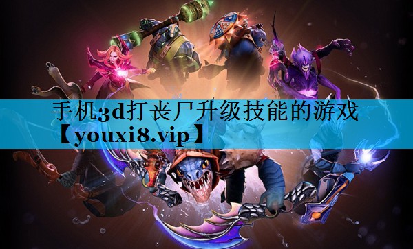 手机3d打丧尸升级技能的游戏 手机3d打丧尸升级技能的游戏