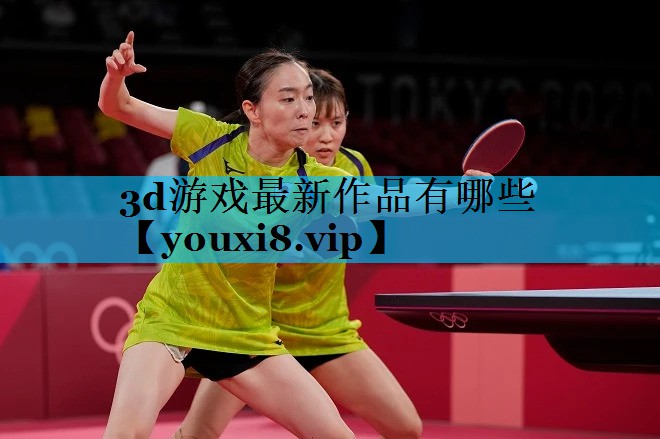 3d游戏最新作品有哪些 3d游戏最新作品有哪些