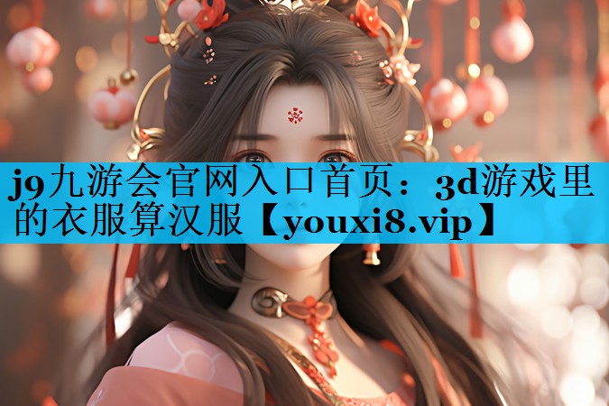 3d游戏里的衣服算汉服 3d游戏里的衣服算汉服