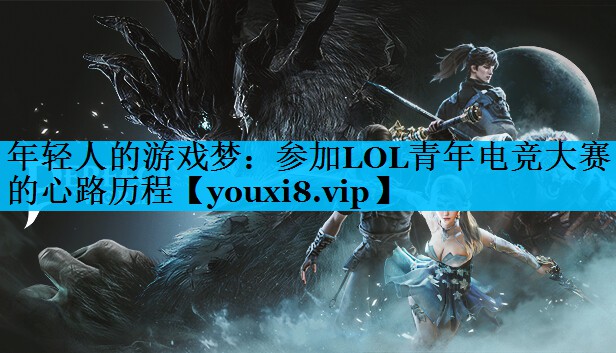 年轻人的游戏梦:参加LOL青年电竞大赛的心路历程 年轻人的游戏梦:参加LOL青年电竞大赛的心路历程