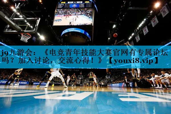 《电竞青年技能大赛官网有专属论坛吗?加入讨论,交流心得!》 《电竞青年技能大赛官网有专属论坛吗?加入讨论,交流心得!》