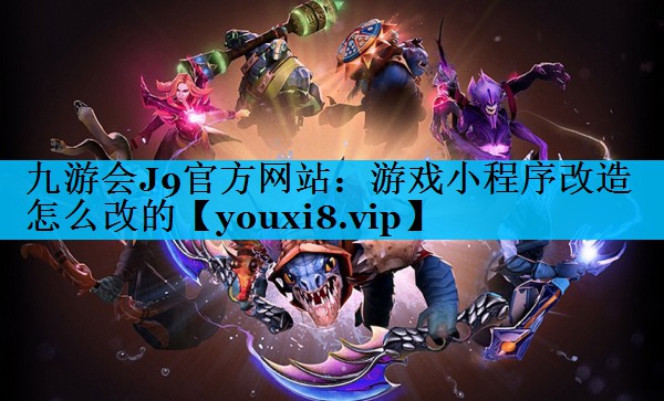 游戏小程序改造怎么改的 游戏小程序改造怎么改的